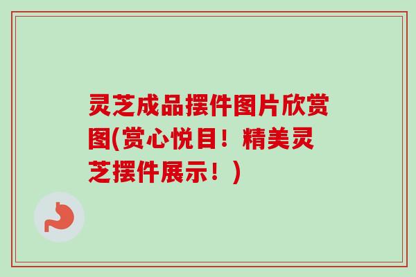 灵芝成品摆件图片欣赏图(赏心悦目！精美灵芝摆件展示！)
