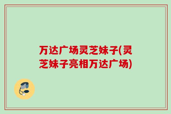 万达广场灵芝妹子(灵芝妹子亮相万达广场)