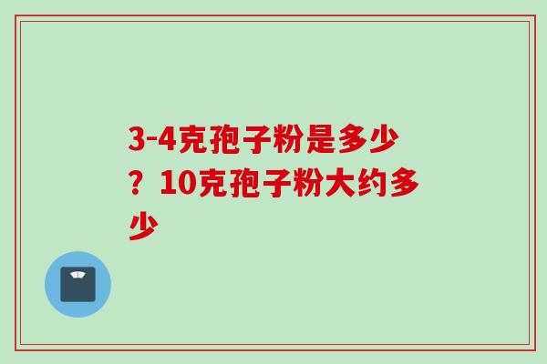 3-4克孢子粉是多少？10克孢子粉大约多少