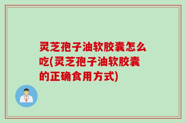 灵芝孢子油软胶囊怎么吃(灵芝孢子油软胶囊的正确食用方式)