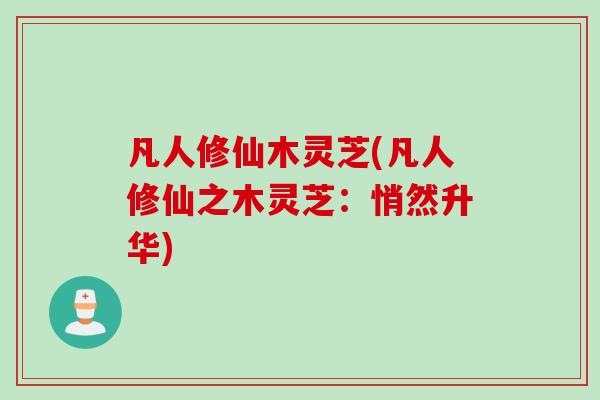 凡人修仙木灵芝(凡人修仙之木灵芝：悄然升华)