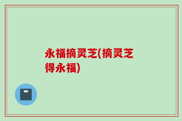 永福摘灵芝(摘灵芝 得永福)