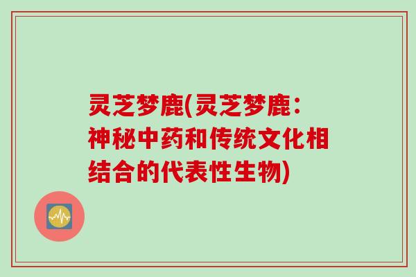 灵芝梦鹿(灵芝梦鹿：神秘中药和传统文化相结合的代表性生物)