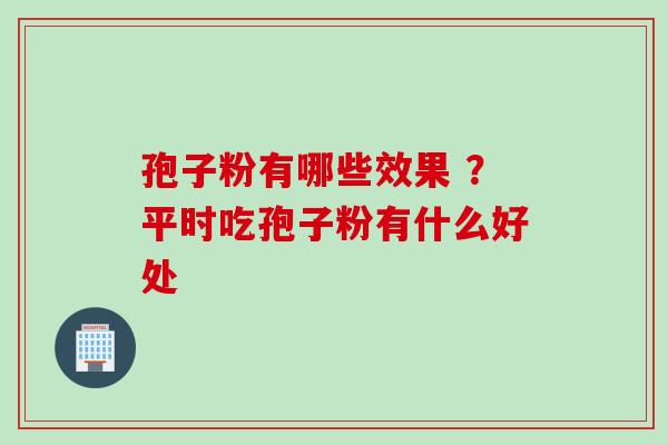 孢子粉有哪些效果 ？平时吃孢子粉有什么好处