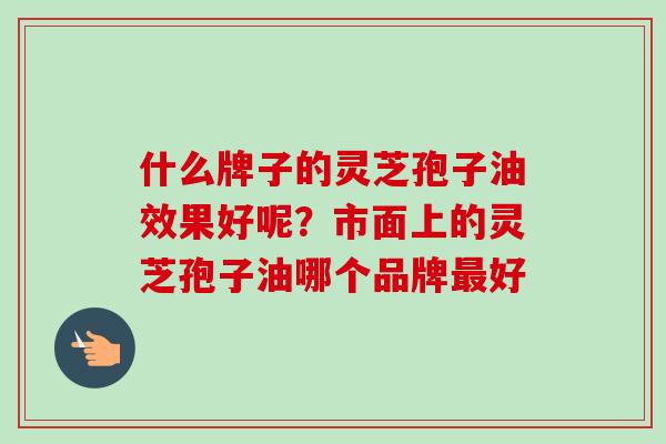 什么牌子的灵芝孢子油效果好呢？市面上的灵芝孢子油哪个品牌最好