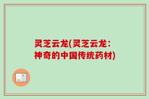 灵芝云龙(灵芝云龙：神奇的中国传统药材)