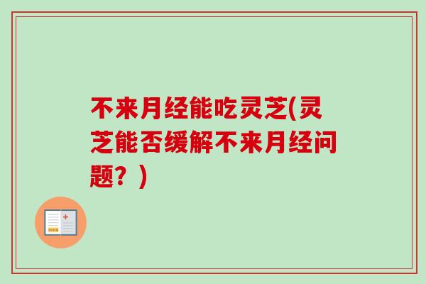 不来月经能吃灵芝(灵芝能否缓解不来月经问题？)