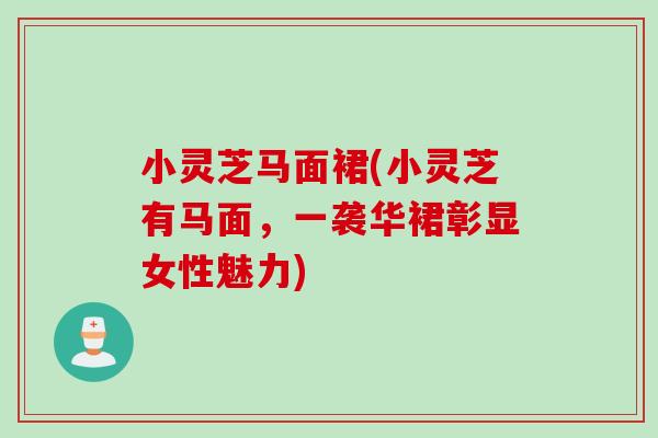 小灵芝马面裙(小灵芝有马面，一袭华裙彰显女性魅力)