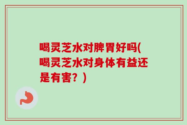 喝灵芝水对脾胃好吗(喝灵芝水对身体有益还是有害？)