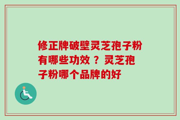 修正牌破壁灵芝孢子粉有哪些功效 ？灵芝孢子粉哪个品牌的好