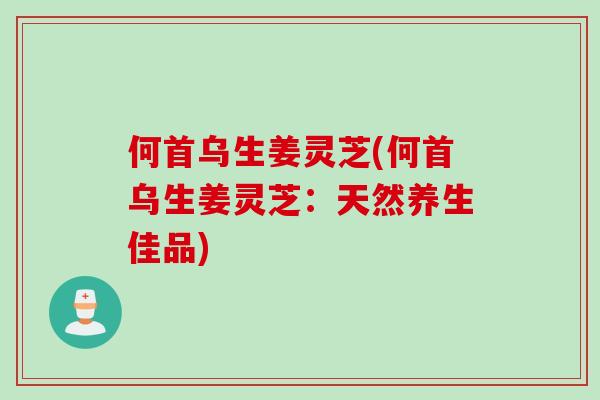 何首乌生姜灵芝(何首乌生姜灵芝：天然养生佳品)