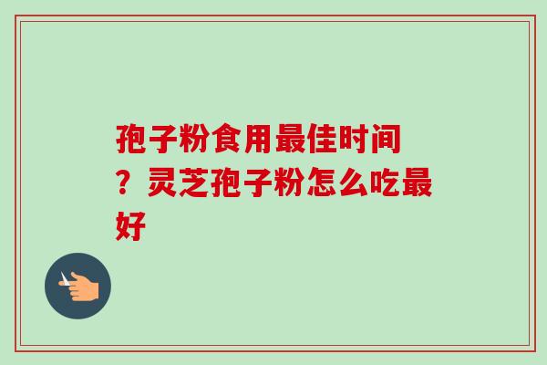 孢子粉食用最佳时间 ？灵芝孢子粉怎么吃最好