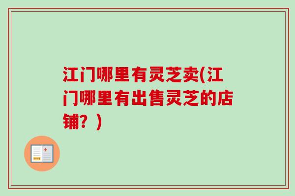 江门哪里有灵芝卖(江门哪里有出售灵芝的店铺？)