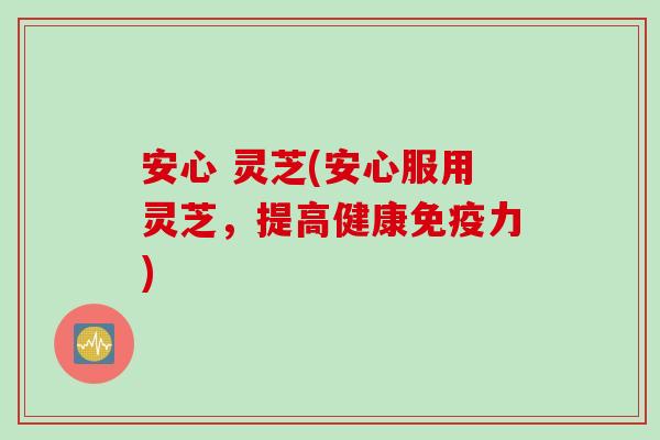 安心 灵芝(安心服用灵芝，提高健康免疫力)
