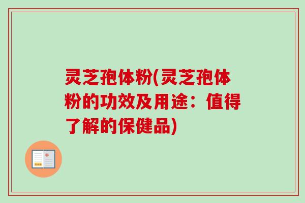 灵芝孢体粉(灵芝孢体粉的功效及用途：值得了解的保健品)
