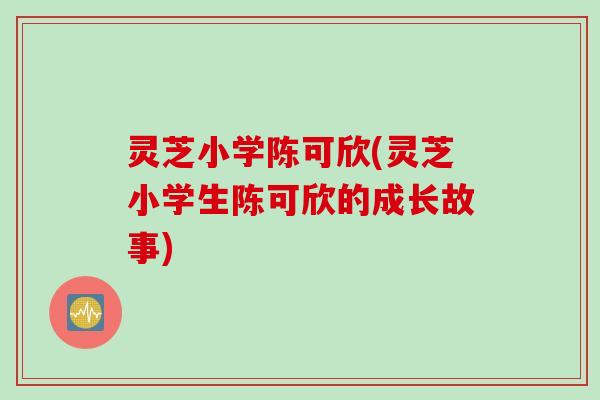 灵芝小学陈可欣(灵芝小学生陈可欣的成长故事)