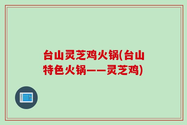 台山灵芝鸡火锅(台山特色火锅——灵芝鸡)