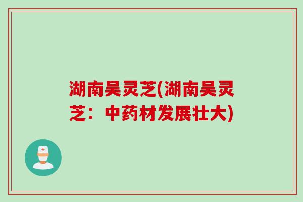 湖南吴灵芝(湖南吴灵芝：中药材发展壮大)