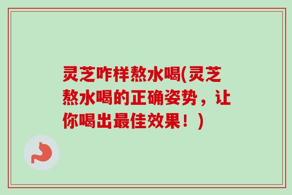 灵芝咋样熬水喝(灵芝熬水喝的正确姿势，让你喝出最佳效果！)