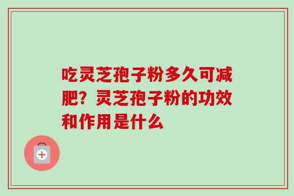 吃灵芝孢子粉多久可?灵芝孢子粉的功效和作用是什么 吃灵芝孢子粉多久可?灵芝孢子粉的功效和作用是什么