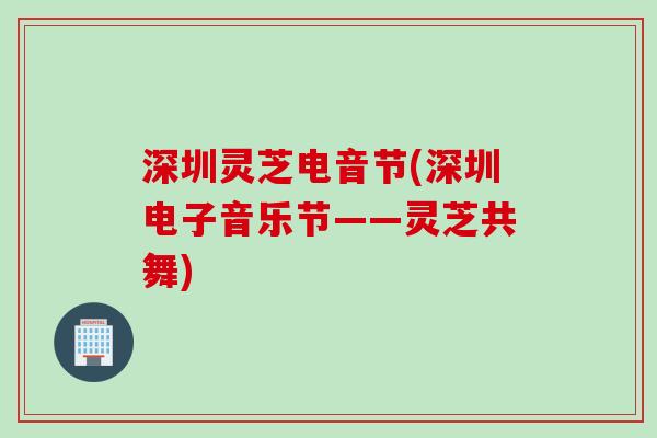 深圳灵芝电音节(深圳电子音乐节——灵芝共舞)