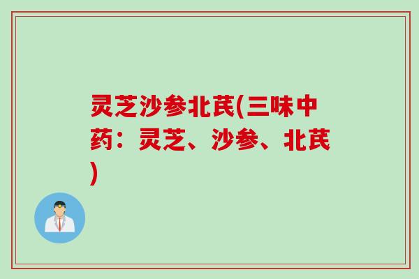 灵芝沙参北芪(三味中药：灵芝、沙参、北芪)