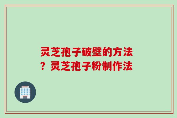 灵芝孢子破壁的方法 ？灵芝孢子粉制作法