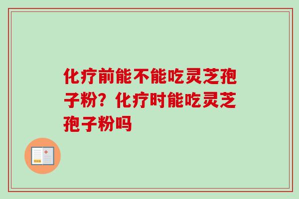 前能不能吃灵芝孢子粉?时能吃灵芝孢子粉吗 前能不能吃灵芝孢子粉?时能吃灵芝孢子粉吗