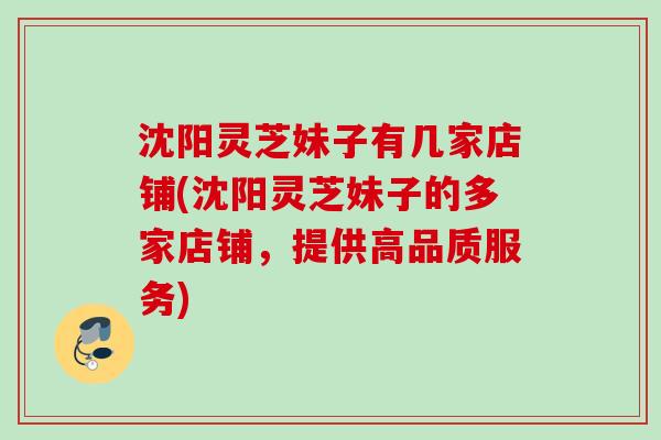 沈阳灵芝妹子有几家店铺(沈阳灵芝妹子的多家店铺，提供高品质服务)