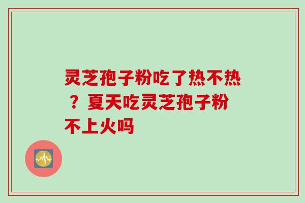 灵芝孢子粉吃了热不热 ？夏天吃灵芝孢子粉不上火吗