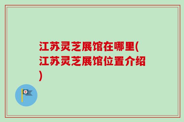江苏灵芝展馆在哪里(江苏灵芝展馆位置介绍)