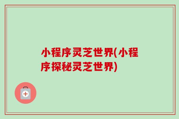 小程序灵芝世界(小程序探秘灵芝世界)