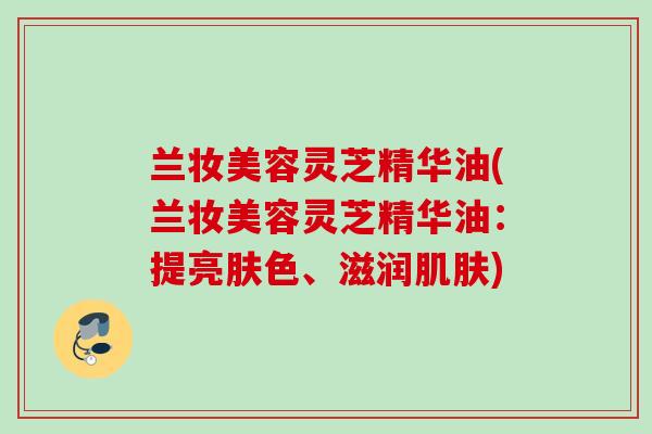 兰妆美容灵芝精华油(兰妆美容灵芝精华油：提亮肤色、滋润肌肤)