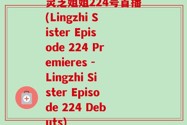 灵芝姐姐224号首播(Lingzhi Sister Episode 224 Premieres - Lingzhi Sister Episode 224 Debuts) 灵芝姐姐224号首播(Lingzhi Sister Episode 224 Premieres - Lingzhi Sister Episode 224 Debuts)