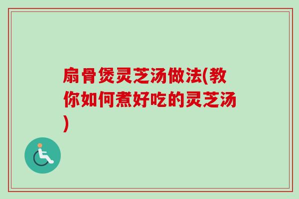 扇骨煲灵芝汤做法(教你如何煮好吃的灵芝汤)