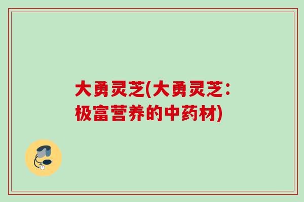大勇灵芝(大勇灵芝：极富营养的中药材)