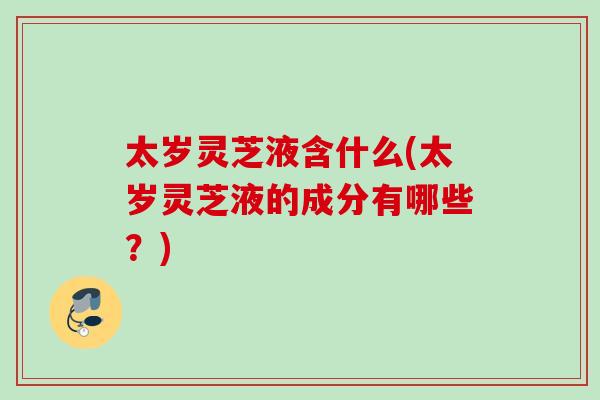 太岁灵芝液含什么(太岁灵芝液的成分有哪些？)