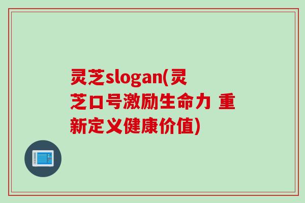 灵芝slogan(灵芝口号激励生命力 重新定义健康价值)