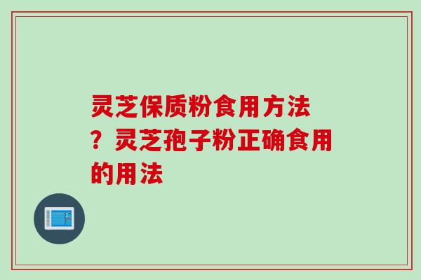 灵芝保质粉食用方法 ？灵芝孢子粉正确食用的用法