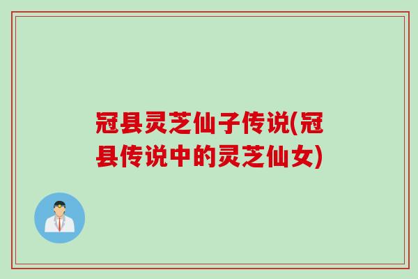 冠县灵芝仙子传说(冠县传说中的灵芝仙女)