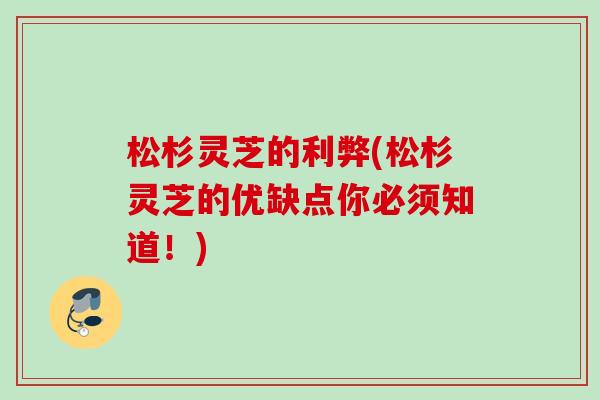 松杉灵芝的利弊(松杉灵芝的优缺点你必须知道！)