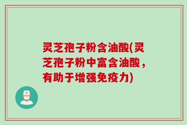 灵芝孢子粉含油酸(灵芝孢子粉中富含油酸，有助于增强免疫力)