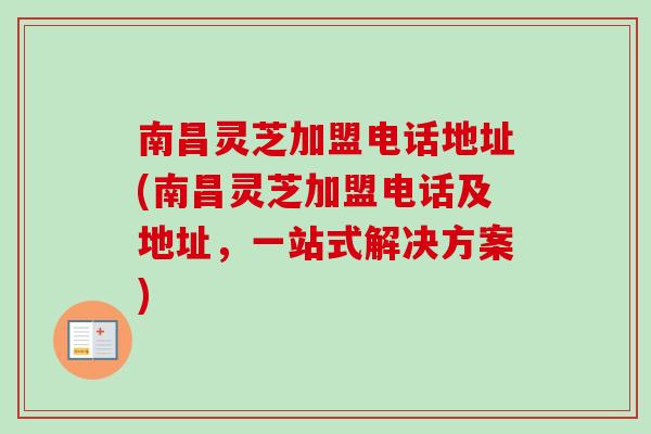南昌灵芝加盟电话地址(南昌灵芝加盟电话及地址,一站式解决方案) 南昌灵芝加盟电话地址(南昌灵芝加盟电话及地址,一站式解决方案)
