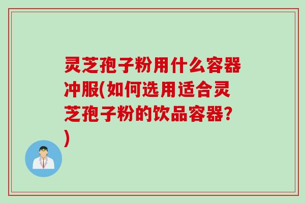灵芝孢子粉用什么容器冲服(如何选用适合灵芝孢子粉的饮品容器？)