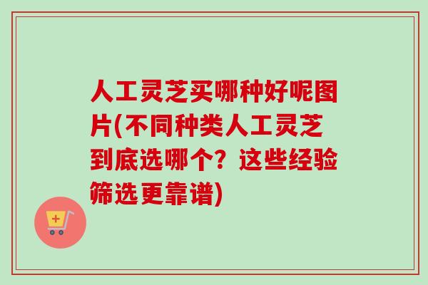 人工灵芝买哪种好呢图片(不同种类人工灵芝到底选哪个？这些经验筛选更靠谱)