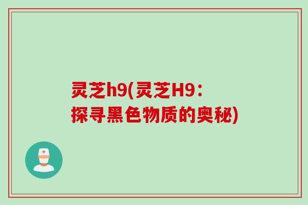 灵芝h9(灵芝H9：探寻黑色物质的奥秘)