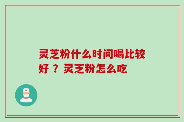 灵芝粉什么时间喝比较好 ？灵芝粉怎么吃