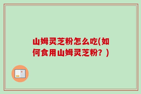 山姆灵芝粉怎么吃(如何食用山姆灵芝粉？)