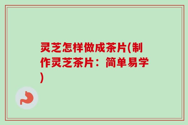 灵芝怎样做成茶片(制作灵芝茶片：简单易学)