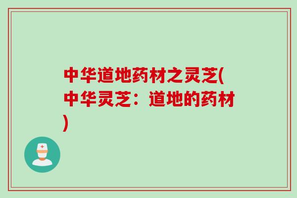 中华道地药材之灵芝(中华灵芝：道地的药材)